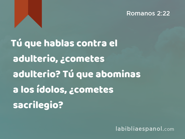 Tú que hablas contra el adulterio, ¿cometes adulterio? Tú que abominas a los ídolos, ¿cometes sacrilegio? - Romanos 2:22