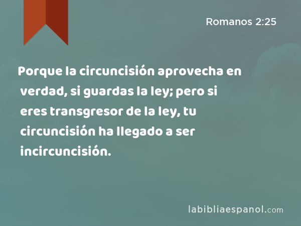 Porque la circuncisión aprovecha en verdad, si guardas la ley; pero si eres transgresor de la ley, tu circuncisión ha llegado a ser incircuncisión. - Romanos 2:25