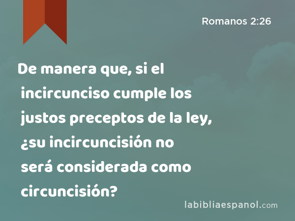 De manera que, si el incircunciso cumple los justos preceptos de la ley, ¿su incircuncisión no será considerada como circuncisión? - Romanos 2:26
