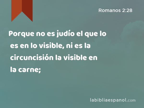 Porque no es judío el que lo es en lo visible, ni es la circuncisión la visible en la carne; - Romanos 2:28