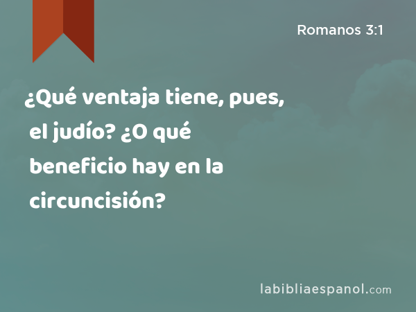 ¿Qué ventaja tiene, pues, el judío? ¿O qué beneficio hay en la circuncisión? - Romanos 3:1