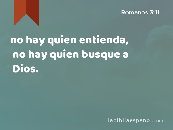 no hay quien entienda, no hay quien busque a Dios. - Romanos 3:11