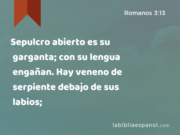 Sepulcro abierto es su garganta; con su lengua engañan. Hay veneno de serpiente debajo de sus labios; - Romanos 3:13