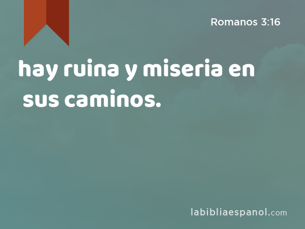 hay ruina y miseria en sus caminos. - Romanos 3:16