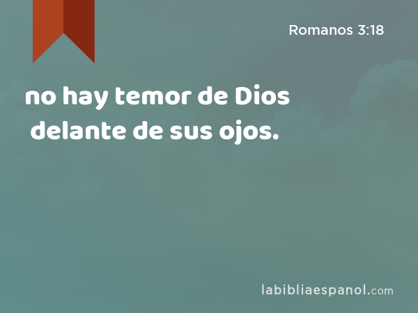 no hay temor de Dios delante de sus ojos. - Romanos 3:18