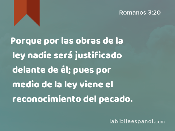 Porque por las obras de la ley nadie será justificado delante de él; pues por medio de la ley viene el reconocimiento del pecado. - Romanos 3:20