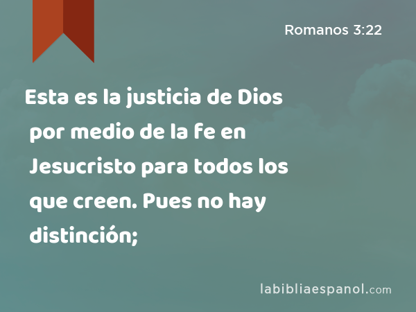 Esta es la justicia de Dios por medio de la fe en Jesucristo para todos los que creen. Pues no hay distinción; - Romanos 3:22