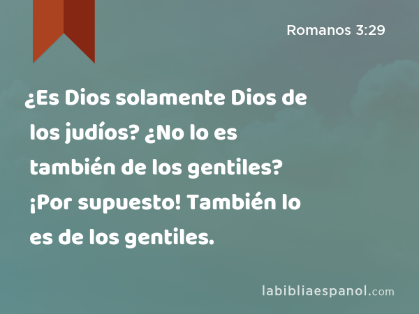 ¿Es Dios solamente Dios de los judíos? ¿No lo es también de los gentiles? ¡Por supuesto! También lo es de los gentiles. - Romanos 3:29