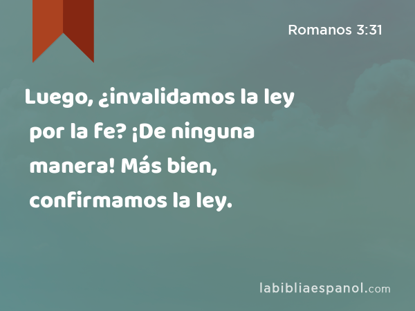 Luego, ¿invalidamos la ley por la fe? ¡De ninguna manera! Más bien, confirmamos la ley. - Romanos 3:31