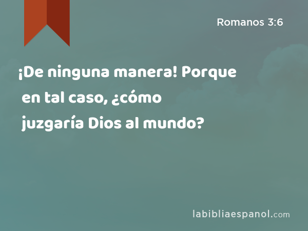 ¡De ninguna manera! Porque en tal caso, ¿cómo juzgaría Dios al mundo? - Romanos 3:6