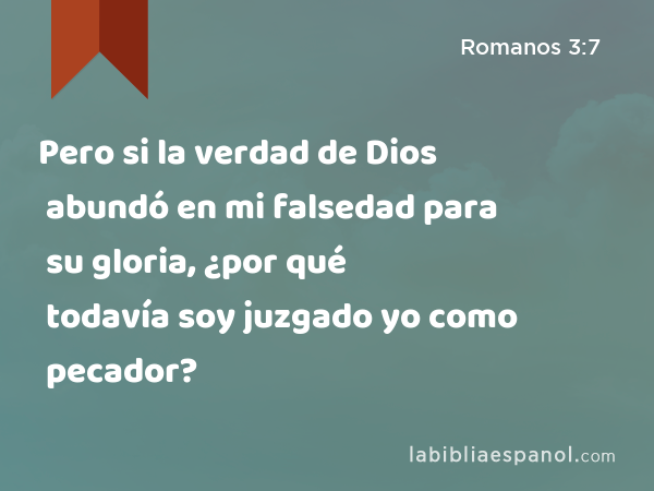 Pero si la verdad de Dios abundó en mi falsedad para su gloria, ¿por qué todavía soy juzgado yo como pecador? - Romanos 3:7