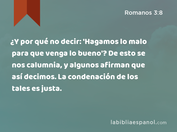 ¿Y por qué no decir: 'Hagamos lo malo para que venga lo bueno'? De esto se nos calumnia, y algunos afirman que así decimos. La condenación de los tales es justa. - Romanos 3:8