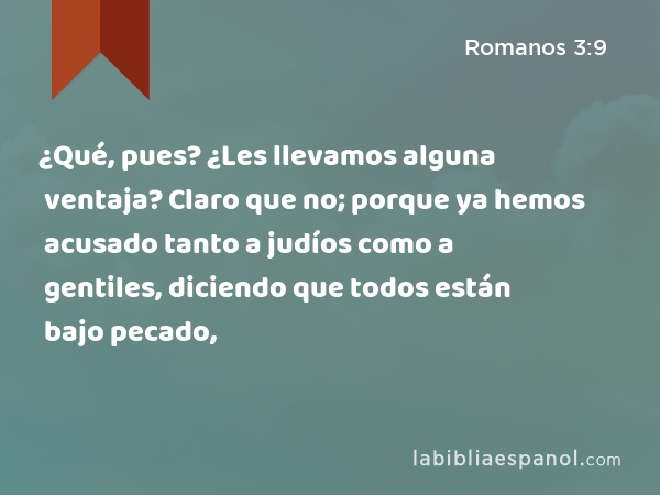 ¿Qué, pues? ¿Les llevamos alguna ventaja? Claro que no; porque ya hemos acusado tanto a judíos como a gentiles, diciendo que todos están bajo pecado, - Romanos 3:9