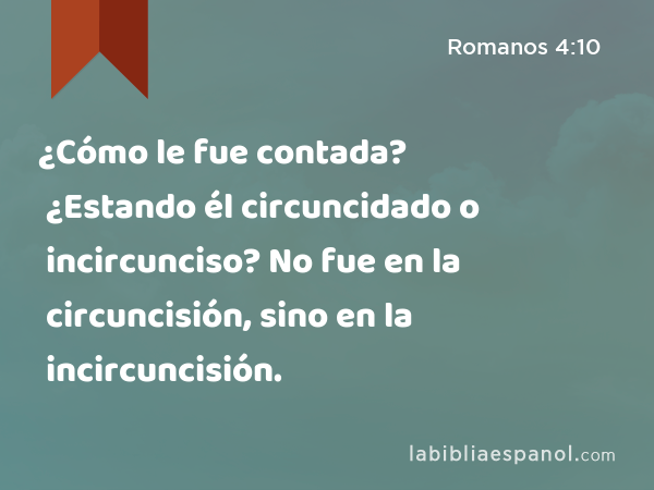 ¿Cómo le fue contada? ¿Estando él circuncidado o incircunciso? No fue en la circuncisión, sino en la incircuncisión. - Romanos 4:10