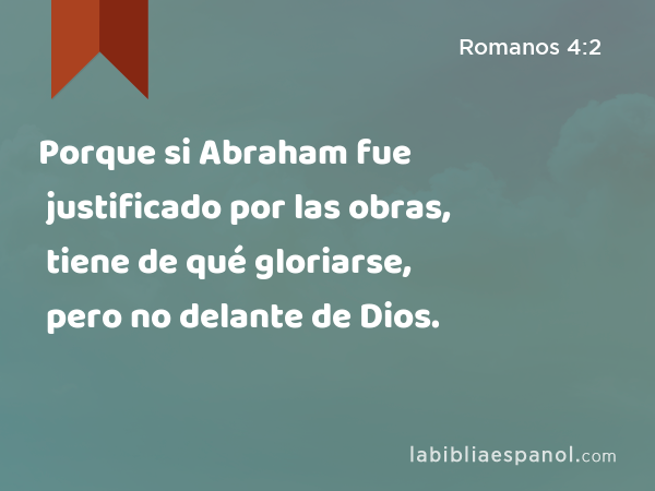 Porque si Abraham fue justificado por las obras, tiene de qué gloriarse, pero no delante de Dios. - Romanos 4:2