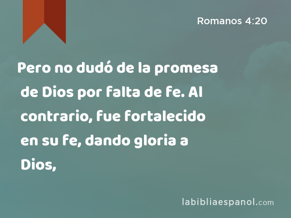 Pero no dudó de la promesa de Dios por falta de fe. Al contrario, fue fortalecido en su fe, dando gloria a Dios, - Romanos 4:20