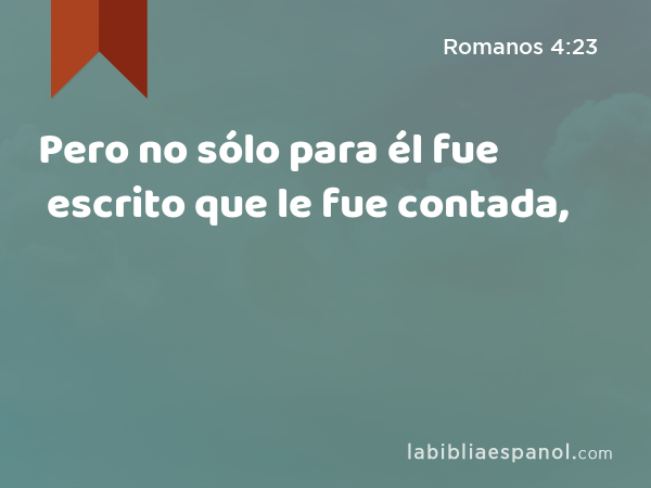 Pero no sólo para él fue escrito que le fue contada, - Romanos 4:23