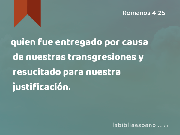 quien fue entregado por causa de nuestras transgresiones y resucitado para nuestra justificación. - Romanos 4:25