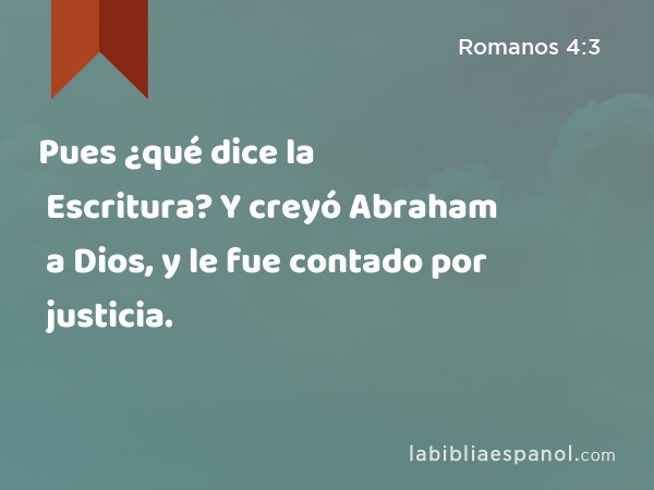 Pues ¿qué dice la Escritura? Y creyó Abraham a Dios, y le fue contado por justicia. - Romanos 4:3