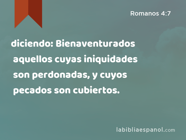 diciendo: Bienaventurados aquellos cuyas iniquidades son perdonadas, y cuyos pecados son cubiertos. - Romanos 4:7