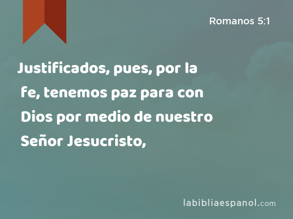 Justificados, pues, por la fe, tenemos paz para con Dios por medio de nuestro Señor Jesucristo, - Romanos 5:1