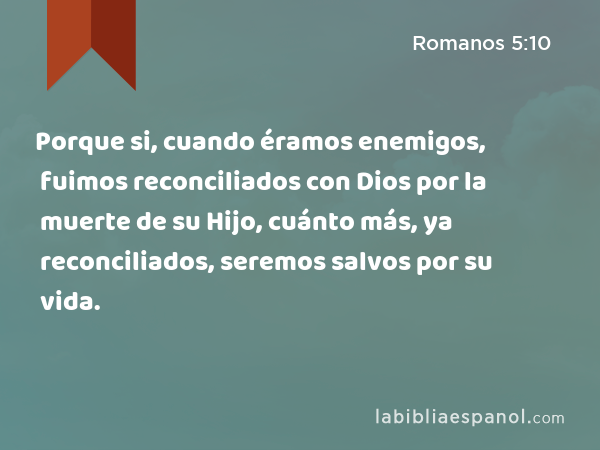 Porque si, cuando éramos enemigos, fuimos reconciliados con Dios por la muerte de su Hijo, cuánto más, ya reconciliados, seremos salvos por su vida. - Romanos 5:10