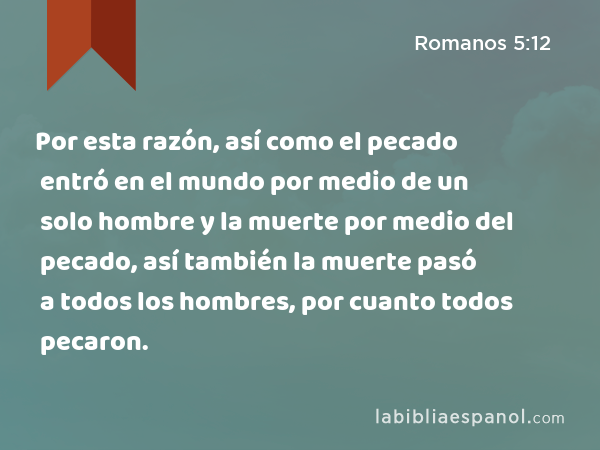 Por esta razón, así como el pecado entró en el mundo por medio de un solo hombre y la muerte por medio del pecado, así también la muerte pasó a todos los hombres, por cuanto todos pecaron. - Romanos 5:12