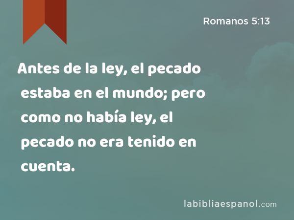 Antes de la ley, el pecado estaba en el mundo; pero como no había ley, el pecado no era tenido en cuenta. - Romanos 5:13