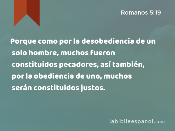 Porque como por la desobediencia de un solo hombre, muchos fueron constituidos pecadores, así también, por la obediencia de uno, muchos serán constituidos justos. - Romanos 5:19