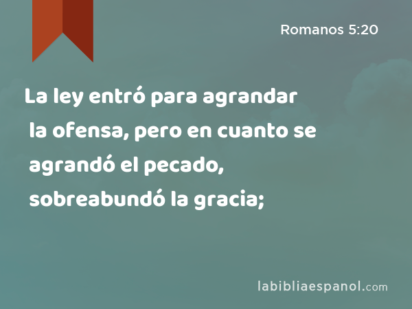 La ley entró para agrandar la ofensa, pero en cuanto se agrandó el pecado, sobreabundó la gracia; - Romanos 5:20