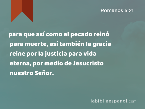 para que así como el pecado reinó para muerte, así también la gracia reine por la justicia para vida eterna, por medio de Jesucristo nuestro Señor. - Romanos 5:21