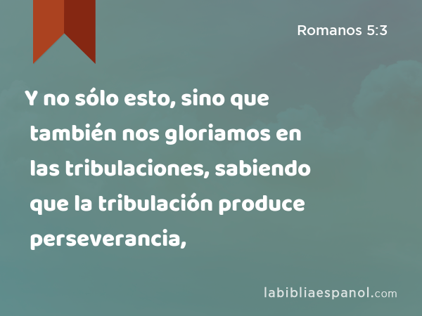 Y no sólo esto, sino que también nos gloriamos en las tribulaciones, sabiendo que la tribulación produce perseverancia, - Romanos 5:3