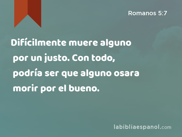 Difícilmente muere alguno por un justo. Con todo, podría ser que alguno osara morir por el bueno. - Romanos 5:7