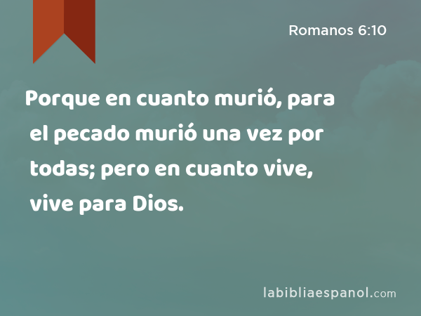 Porque en cuanto murió, para el pecado murió una vez por todas; pero en cuanto vive, vive para Dios. - Romanos 6:10