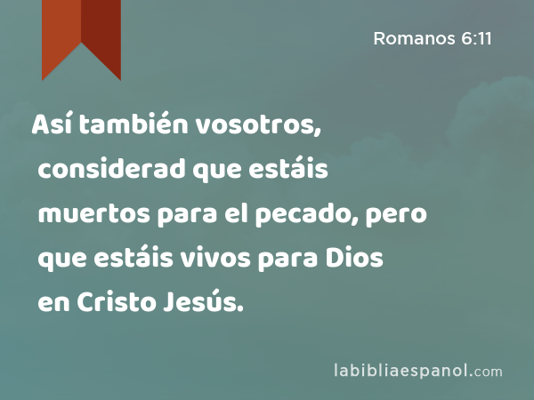 Así también vosotros, considerad que estáis muertos para el pecado, pero que estáis vivos para Dios en Cristo Jesús. - Romanos 6:11