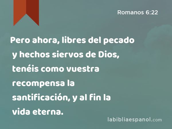 Pero ahora, libres del pecado y hechos siervos de Dios, tenéis como vuestra recompensa la santificación, y al fin la vida eterna. - Romanos 6:22