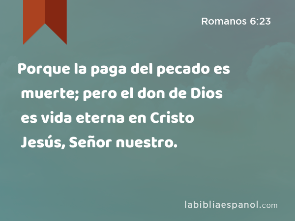 Porque la paga del pecado es muerte; pero el don de Dios es vida eterna en Cristo Jesús, Señor nuestro. - Romanos 6:23