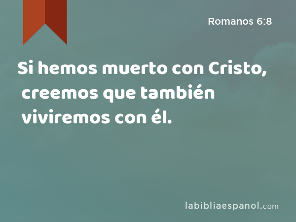 Si hemos muerto con Cristo, creemos que también viviremos con él. - Romanos 6:8