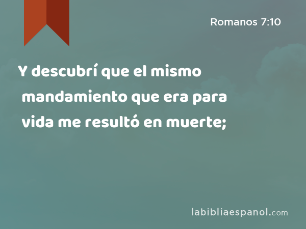 Y descubrí que el mismo mandamiento que era para vida me resultó en muerte; - Romanos 7:10