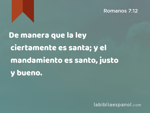 De manera que la ley ciertamente es santa; y el mandamiento es santo, justo y bueno. - Romanos 7:12