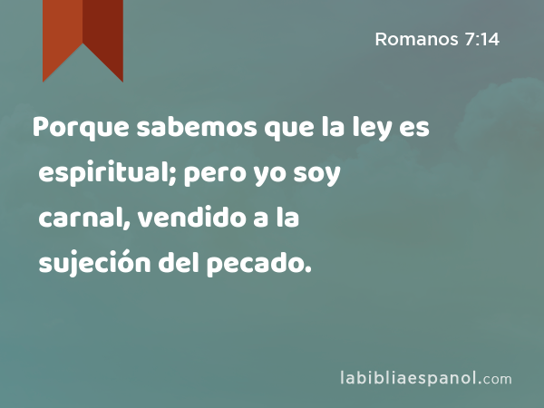 Porque sabemos que la ley es espiritual; pero yo soy carnal, vendido a la sujeción del pecado. - Romanos 7:14