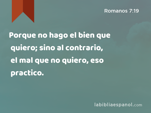 Porque no hago el bien que quiero; sino al contrario, el mal que no quiero, eso practico. - Romanos 7:19