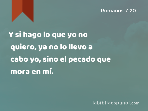 Y si hago lo que yo no quiero, ya no lo llevo a cabo yo, sino el pecado que mora en mí. - Romanos 7:20