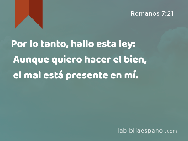 Por lo tanto, hallo esta ley: Aunque quiero hacer el bien, el mal está presente en mí. - Romanos 7:21