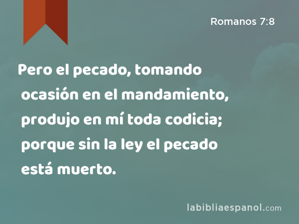 Pero el pecado, tomando ocasión en el mandamiento, produjo en mí toda codicia; porque sin la ley el pecado está muerto. - Romanos 7:8