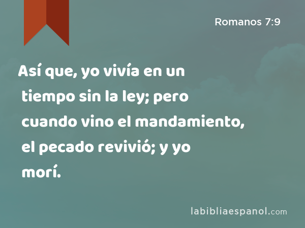 Así que, yo vivía en un tiempo sin la ley; pero cuando vino el mandamiento, el pecado revivió; y yo morí. - Romanos 7:9