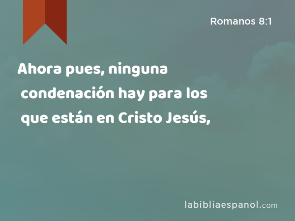 Ahora pues, ninguna condenación hay para los que están en Cristo Jesús, - Romanos 8:1