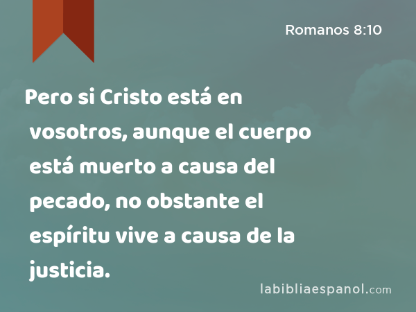 Pero si Cristo está en vosotros, aunque el cuerpo está muerto a causa del pecado, no obstante el espíritu vive a causa de la justicia. - Romanos 8:10