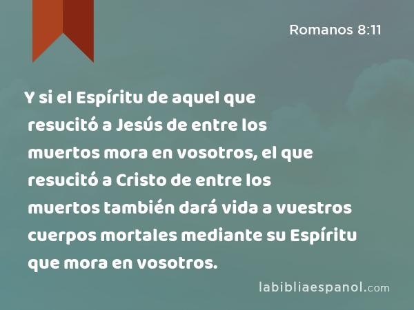 Y si el Espíritu de aquel que resucitó a Jesús de entre los muertos mora en vosotros, el que resucitó a Cristo de entre los muertos también dará vida a vuestros cuerpos mortales mediante su Espíritu que mora en vosotros. - Romanos 8:11