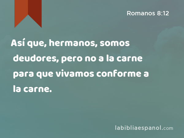 Así que, hermanos, somos deudores, pero no a la carne para que vivamos conforme a la carne. - Romanos 8:12